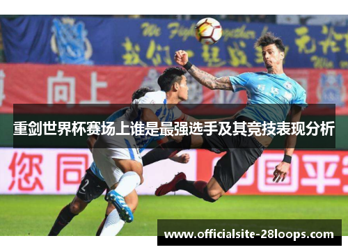 重剑世界杯赛场上谁是最强选手及其竞技表现分析