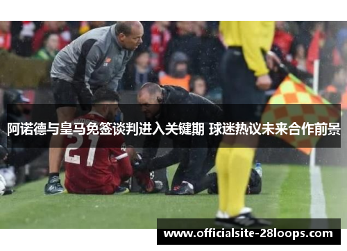 阿诺德与皇马免签谈判进入关键期 球迷热议未来合作前景
