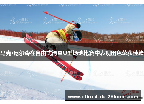 马克·尼尔森在自由式滑雪U型场地比赛中表现出色荣获佳绩