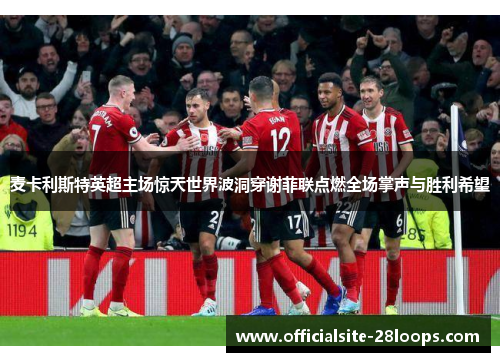 麦卡利斯特英超主场惊天世界波洞穿谢菲联点燃全场掌声与胜利希望